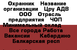 Охранник › Название организации ­ Цру АДВ777, ООО › Отрасль предприятия ­ ЧОП › Минимальный оклад ­ 1 - Все города Работа » Вакансии   . Кабардино-Балкарская респ.